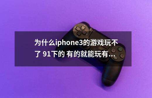 为什么iphone3的游戏玩不了 91下的 有的就能玩有的刚点就退回桌面 困扰啊-第1张-游戏信息-龙启网