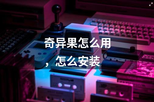 奇异果怎么用,怎么安装-第1张-游戏信息-龙启网