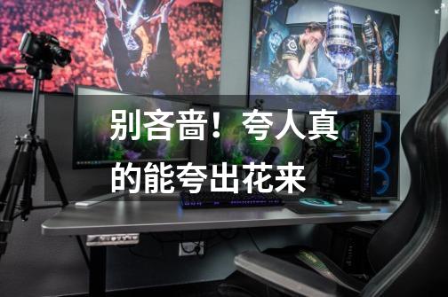 别吝啬!夸人真的能夸出花来-第1张-游戏信息-龙启网