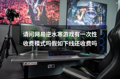 请问网易逆水寒游戏有一次性收费模式吗假如下线还收费吗-第1张-游戏信息-龙启网