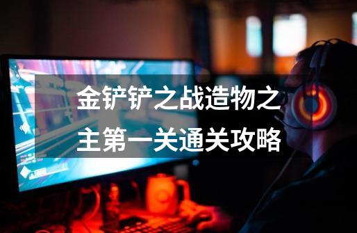 金铲铲之战造物之主第一关通关攻略-第1张-游戏信息-龙启网