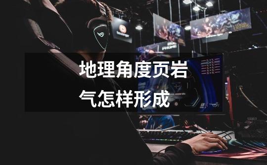 地理角度页岩气怎样形成-第1张-游戏信息-龙启网