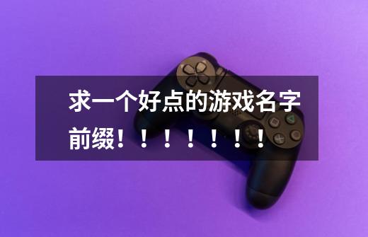 求一个好点的游戏名字前缀！！！！！！！-第1张-游戏信息-龙启网