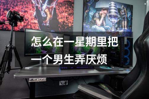 怎么在一星期里把一个男生弄厌烦-第1张-游戏信息-龙启网