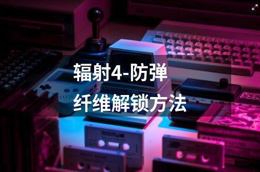 辐射4-防弹纤维解锁方法-第1张-游戏信息-龙启网