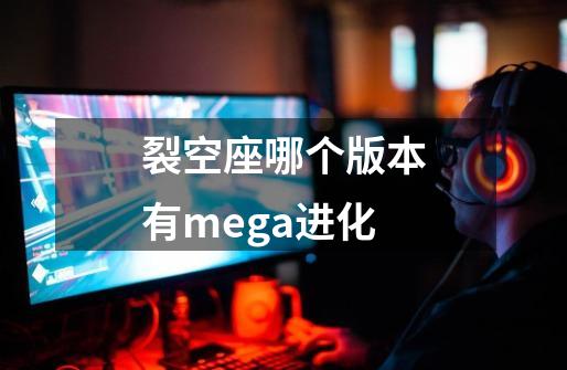 裂空座哪个版本有mega进化-第1张-游戏信息-龙启网