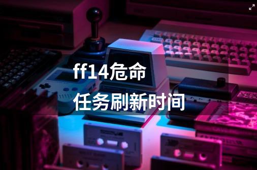 ff14危命任务刷新时间-第1张-游戏信息-龙启网