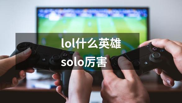 lol什么英雄solo厉害-第1张-游戏信息-龙启网