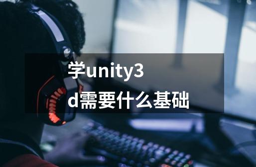 学unity3d需要什么基础-第1张-游戏信息-龙启网