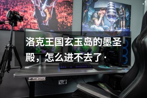 洛克王国玄玉岛的墨圣殿,怎么进不去了·-第1张-游戏信息-龙启网