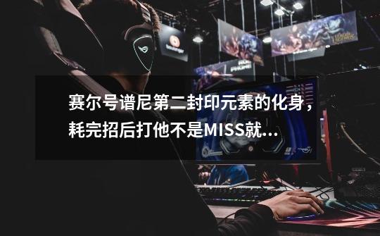 赛尔号谱尼第二封印元素的化身,耗完招后打他不是MISS就是减0,怎么回事-第1张-游戏信息-龙启网
