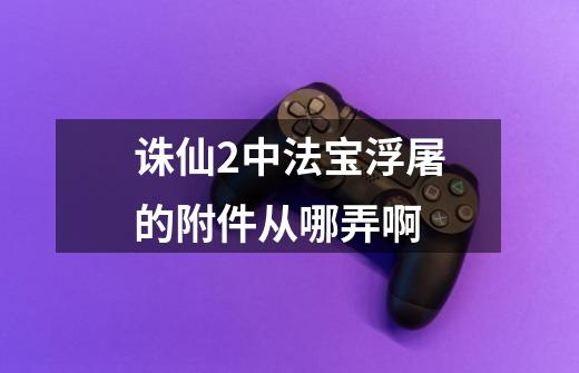 诛仙2中法宝浮屠的附件从哪弄啊-第1张-游戏信息-龙启网
