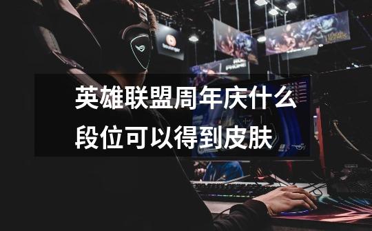 英雄联盟周年庆什么段位可以得到皮肤-第1张-游戏信息-龙启网