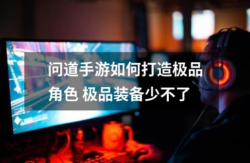 问道手游如何打造极品角色 极品装备少不了-第1张-游戏信息-龙启网
