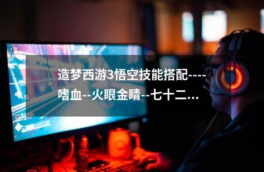 造梦西游3悟空技能搭配----嗜血--火眼金睛--七十二斩--烈焰风暴--不用说。-第1张-游戏信息-龙启网
