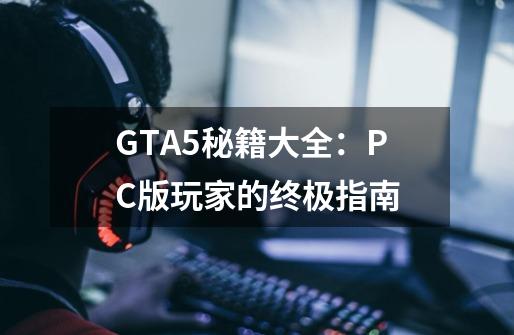 GTA5秘籍大全:PC版玩家的终极指南-第1张-游戏信息-龙启网