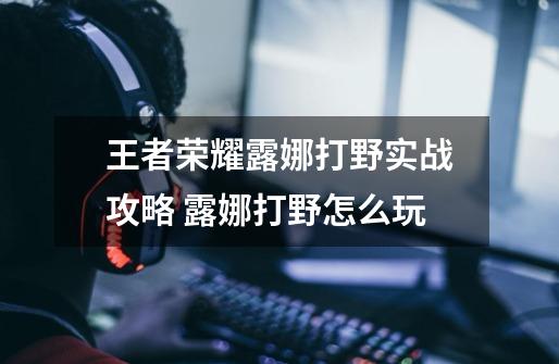 王者荣耀露娜打野实战攻略 露娜打野怎么玩-第1张-游戏信息-龙启网