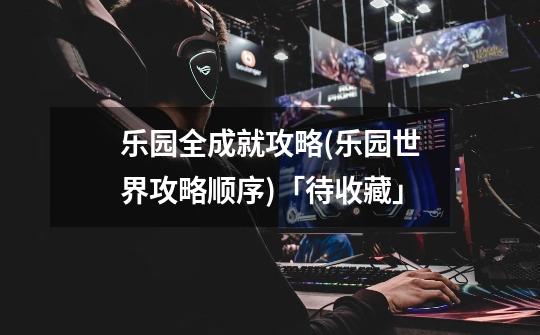 乐园全成就攻略(乐园世界攻略顺序)「待收藏」-第1张-游戏信息-龙启网