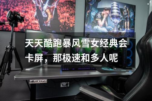 天天酷跑暴风雪女经典会卡屏，那极速和多人呢-第1张-游戏信息-龙启网