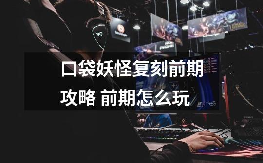 口袋妖怪复刻前期攻略 前期怎么玩-第1张-游戏信息-龙启网