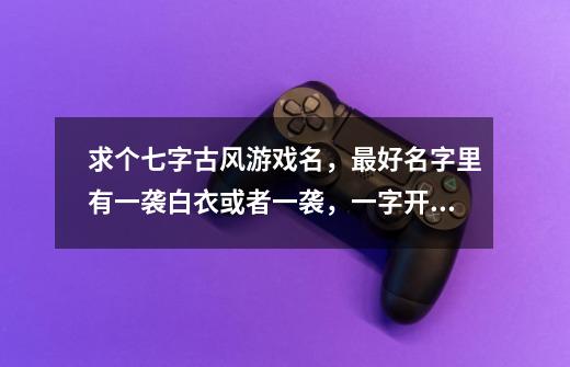 求个七字古风游戏名，最好名字里有一袭白衣或者一袭，一字开头-第1张-游戏信息-龙启网