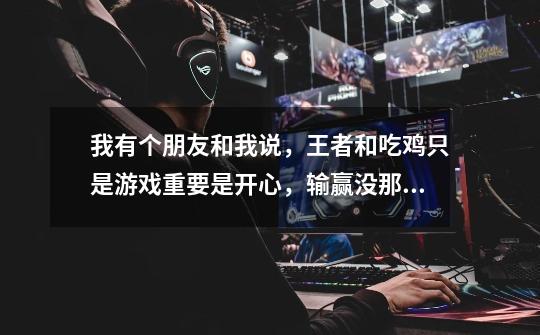 我有个朋友和我说,王者和吃鸡只是游戏重要是开心,输赢没那么重要吧,我听着就是很不舒服-第1张-游戏信息-龙启网