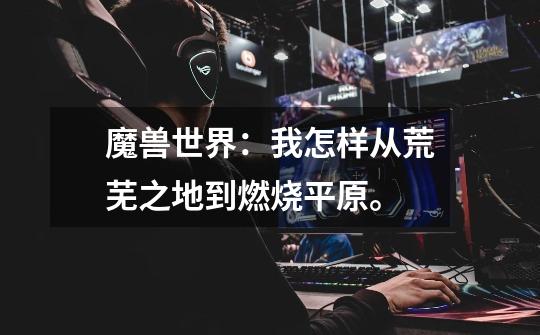 魔兽世界：我怎样从荒芜之地到燃烧平原。-第1张-游戏信息-龙启网