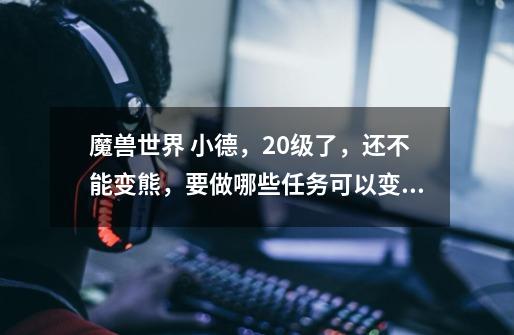 魔兽世界 小德，20级了，还不能变熊，要做哪些任务可以变啊-第1张-游戏信息-龙启网