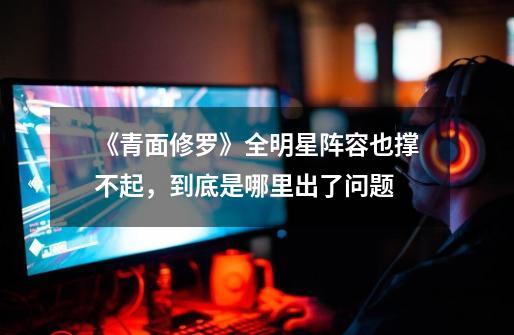 《青面修罗》全明星阵容也撑不起,到底是哪里出了问题-第1张-游戏信息-龙启网