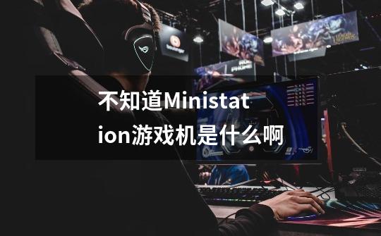 不知道Ministation游戏机是什么啊-第1张-游戏信息-龙启网