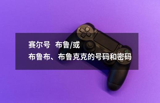 赛尔号   布鲁/或布鲁布、布鲁克克的号码和密码-第1张-游戏信息-龙启网