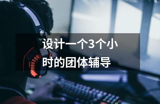 设计一个3个小时的团体辅导-第1张-游戏信息-龙启网