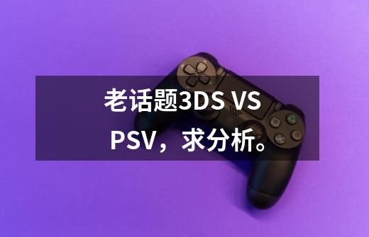 老话题3DS VS PSV,求分析。-第1张-游戏信息-龙启网