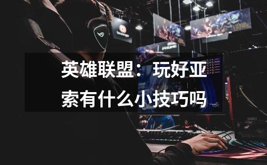英雄联盟:玩好亚索有什么小技巧吗-第1张-游戏信息-龙启网