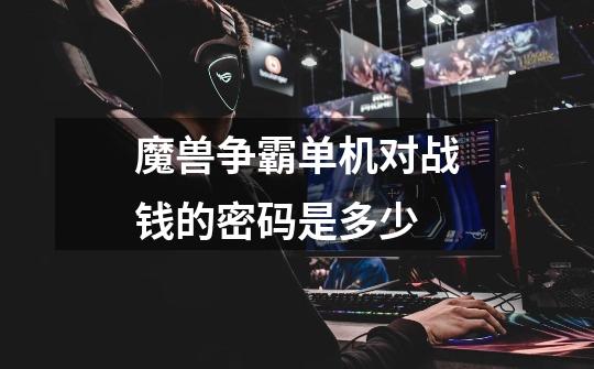魔兽争霸单机对战钱的密码是多少-第1张-游戏信息-龙启网