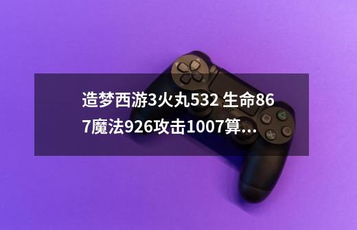造梦西游3火丸532 生命867.魔法926.攻击1007.算不算极品 值得升级吗-第1张-游戏信息-龙启网