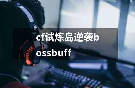 cf试炼岛逆袭bossbuff-第1张-游戏信息-龙启网