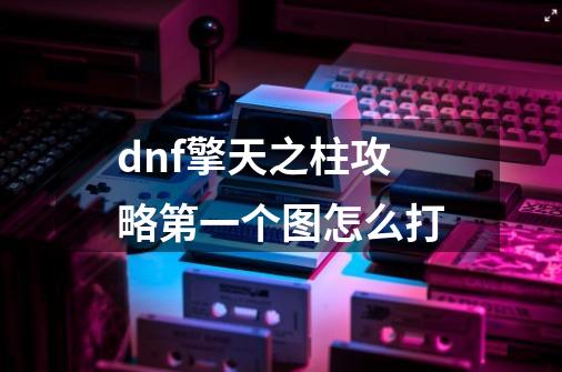dnf擎天之柱攻略第一个图怎么打-第1张-游戏信息-龙启网