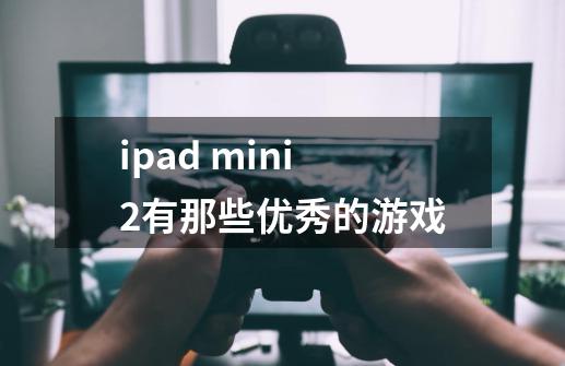 ipad mini2有那些优秀的游戏-第1张-游戏信息-龙启网