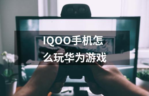 IQOO手机怎么玩华为游戏-第1张-游戏信息-龙启网