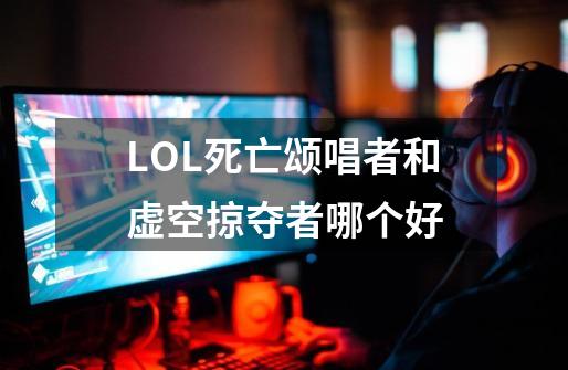 LOL死亡颂唱者和虚空掠夺者哪个好-第1张-游戏信息-龙启网