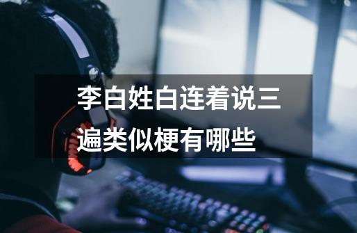 李白姓白连着说三遍类似梗有哪些-第1张-游戏信息-龙启网