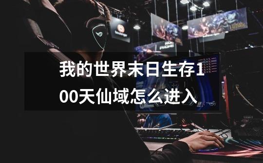 我的世界末日生存100天仙域怎么进入-第1张-游戏信息-龙启网