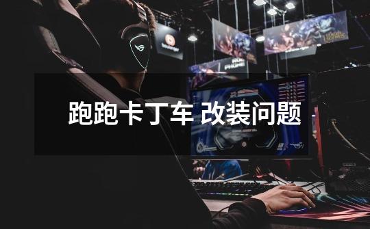 跑跑卡丁车 改装问题-第1张-游戏信息-龙启网