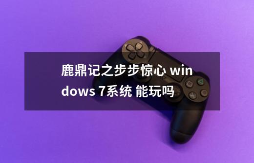 鹿鼎记之步步惊心 windows 7系统 能玩吗-第1张-游戏信息-龙启网