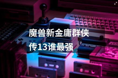 魔兽新金庸群侠传1.3谁最强-第1张-游戏信息-龙启网