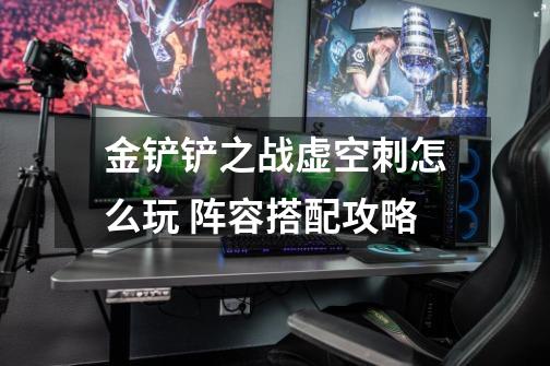 金铲铲之战虚空刺怎么玩 阵容搭配攻略-第1张-游戏信息-龙启网