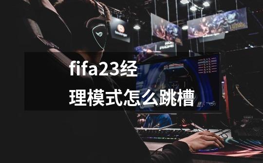 fifa23经理模式怎么跳槽-第1张-游戏信息-龙启网