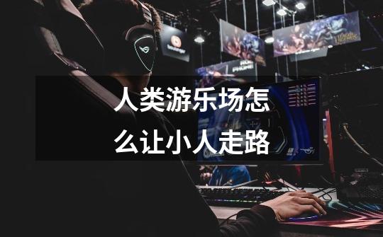 人类游乐场怎么让小人走路-第1张-游戏信息-龙启网
