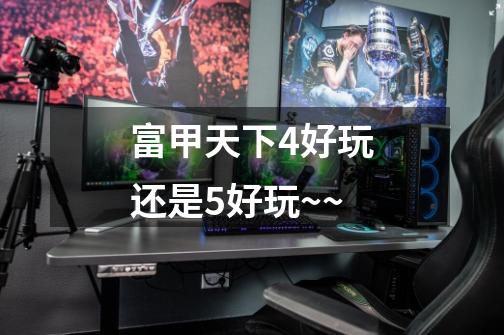 富甲天下4好玩还是5好玩~~-第1张-游戏信息-龙启网